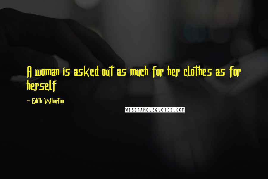 Edith Wharton Quotes: A woman is asked out as much for her clothes as for herself