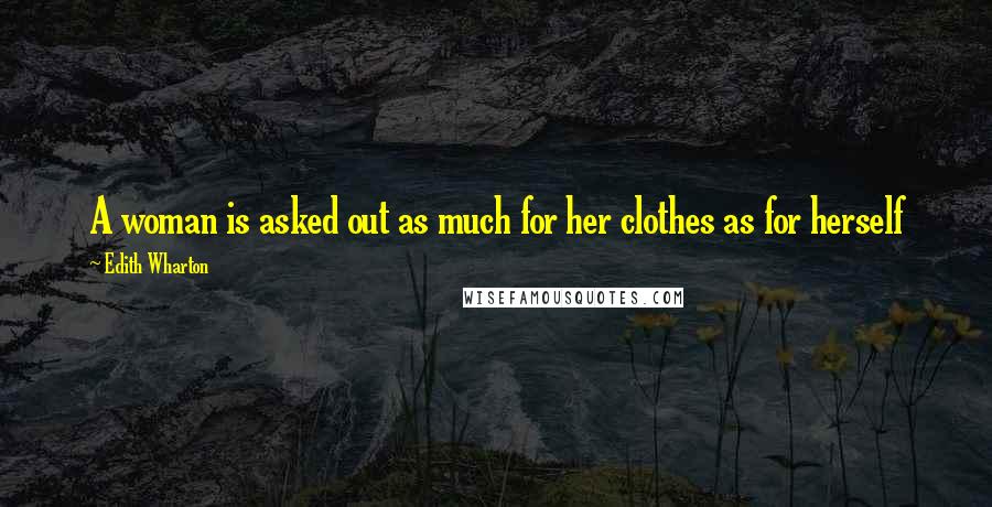 Edith Wharton Quotes: A woman is asked out as much for her clothes as for herself