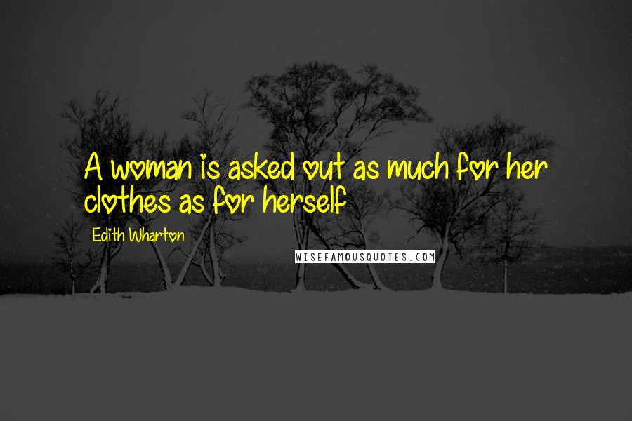 Edith Wharton Quotes: A woman is asked out as much for her clothes as for herself