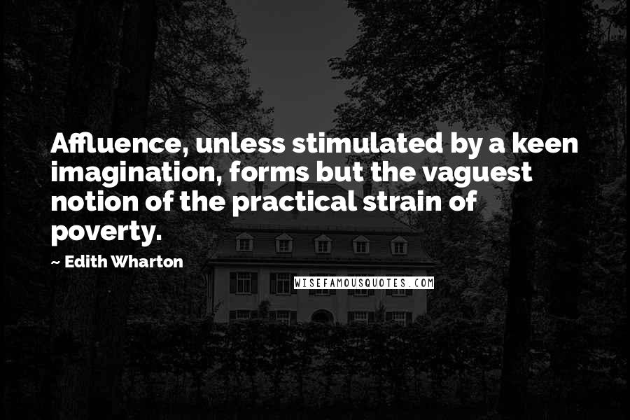 Edith Wharton Quotes: Affluence, unless stimulated by a keen imagination, forms but the vaguest notion of the practical strain of poverty.