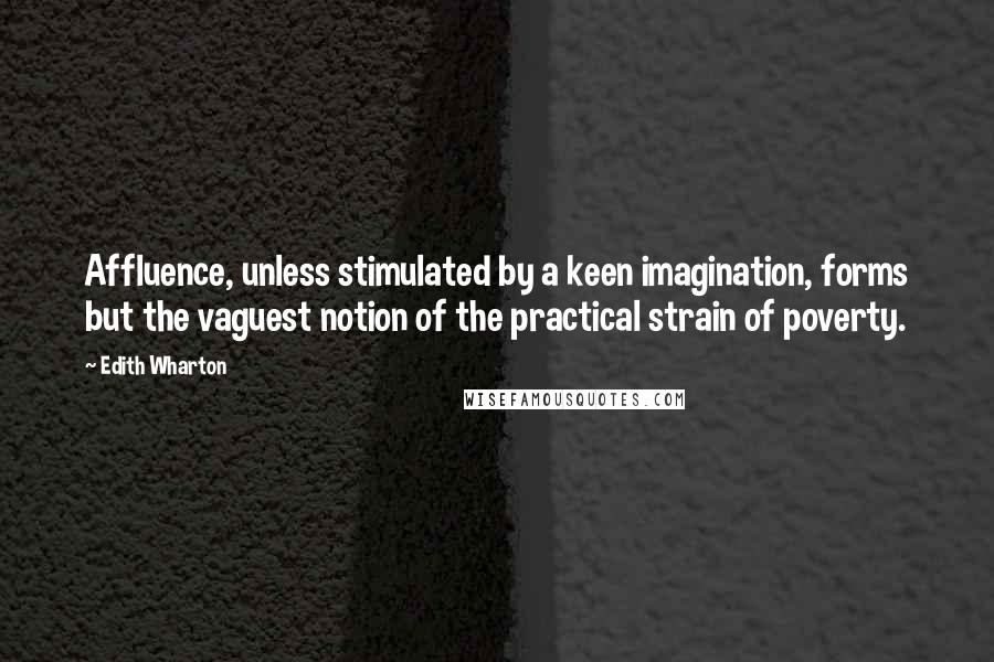 Edith Wharton Quotes: Affluence, unless stimulated by a keen imagination, forms but the vaguest notion of the practical strain of poverty.