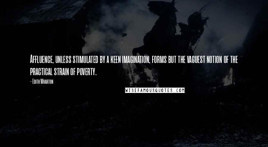 Edith Wharton Quotes: Affluence, unless stimulated by a keen imagination, forms but the vaguest notion of the practical strain of poverty.