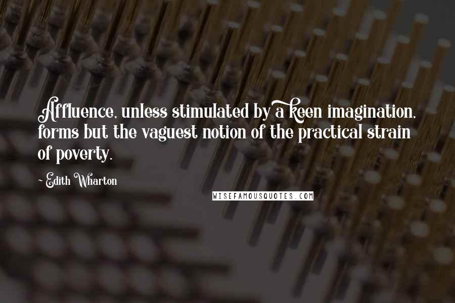 Edith Wharton Quotes: Affluence, unless stimulated by a keen imagination, forms but the vaguest notion of the practical strain of poverty.