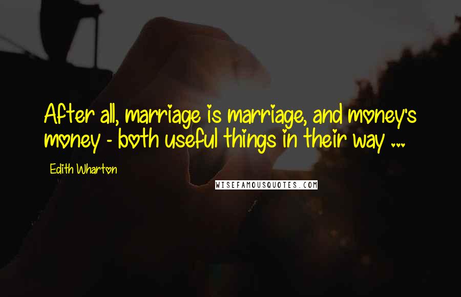 Edith Wharton Quotes: After all, marriage is marriage, and money's money - both useful things in their way ...