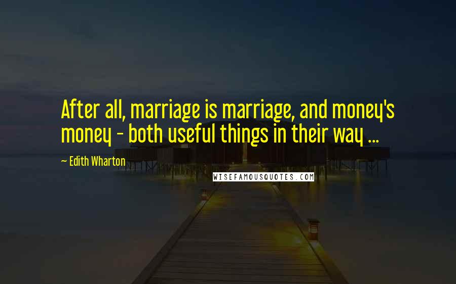 Edith Wharton Quotes: After all, marriage is marriage, and money's money - both useful things in their way ...