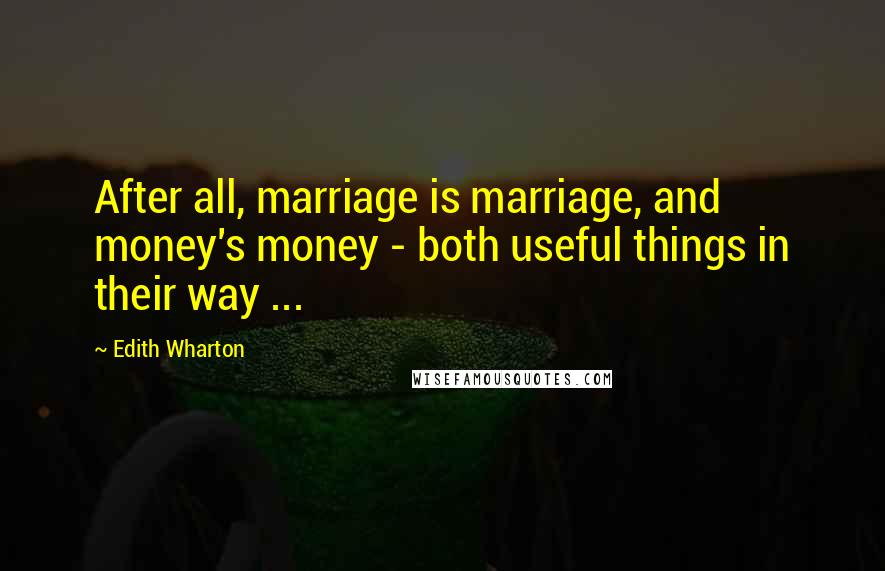 Edith Wharton Quotes: After all, marriage is marriage, and money's money - both useful things in their way ...