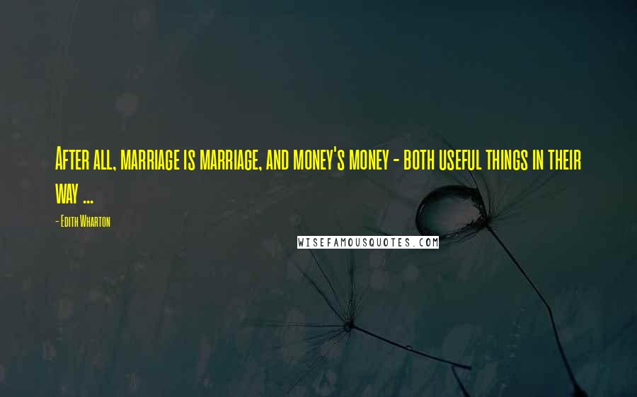 Edith Wharton Quotes: After all, marriage is marriage, and money's money - both useful things in their way ...