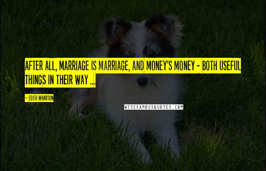 Edith Wharton Quotes: After all, marriage is marriage, and money's money - both useful things in their way ...