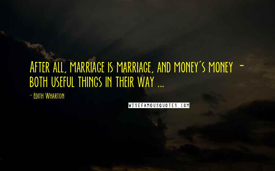 Edith Wharton Quotes: After all, marriage is marriage, and money's money - both useful things in their way ...