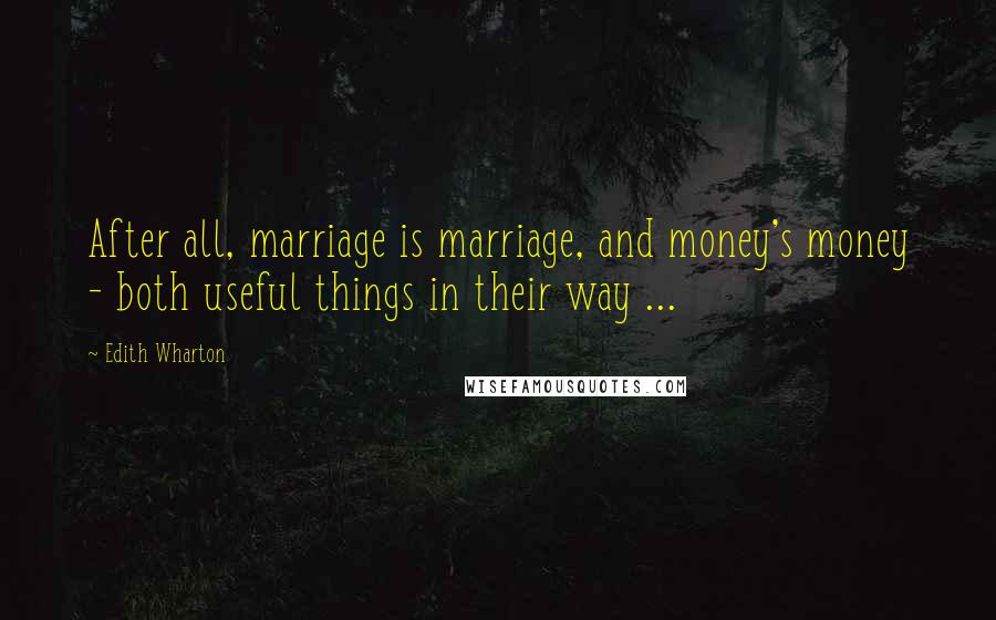 Edith Wharton Quotes: After all, marriage is marriage, and money's money - both useful things in their way ...