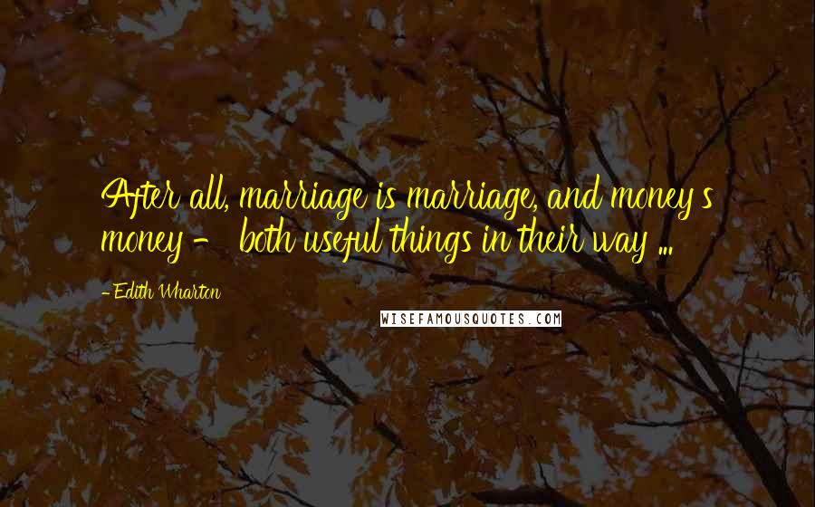 Edith Wharton Quotes: After all, marriage is marriage, and money's money - both useful things in their way ...