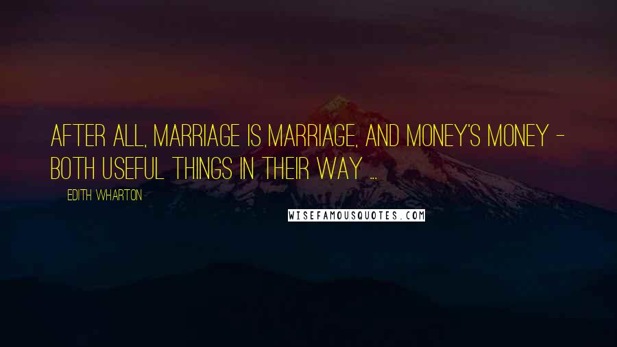 Edith Wharton Quotes: After all, marriage is marriage, and money's money - both useful things in their way ...