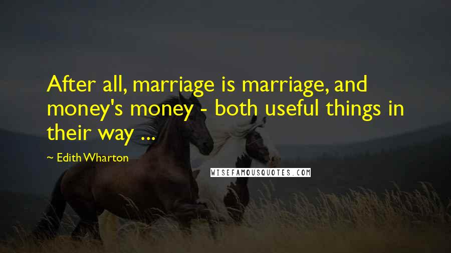 Edith Wharton Quotes: After all, marriage is marriage, and money's money - both useful things in their way ...