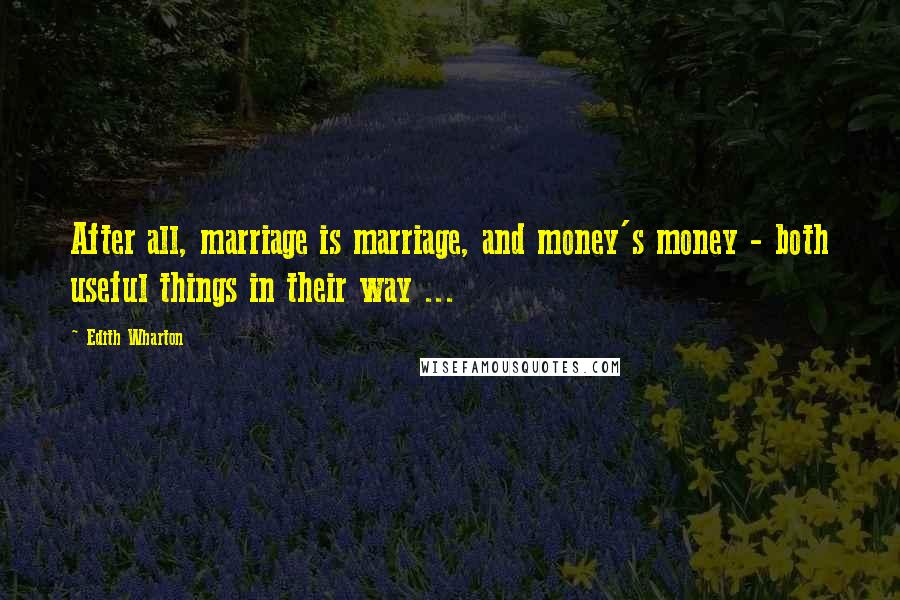 Edith Wharton Quotes: After all, marriage is marriage, and money's money - both useful things in their way ...