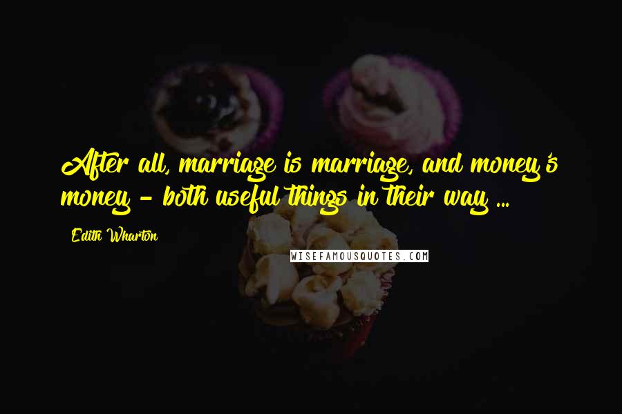 Edith Wharton Quotes: After all, marriage is marriage, and money's money - both useful things in their way ...