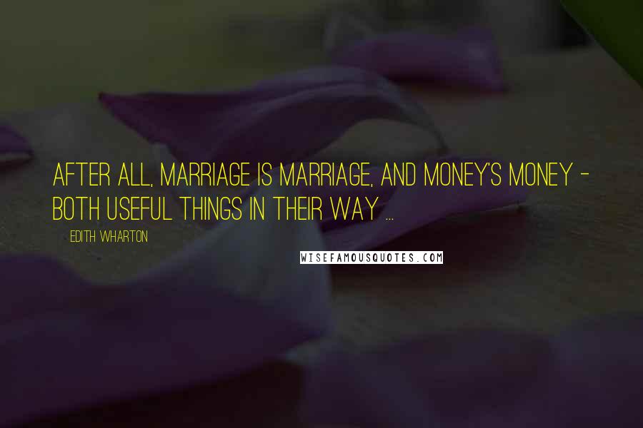 Edith Wharton Quotes: After all, marriage is marriage, and money's money - both useful things in their way ...