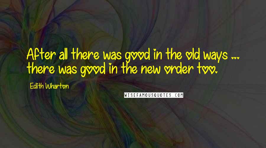 Edith Wharton Quotes: After all there was good in the old ways ... there was good in the new order too.