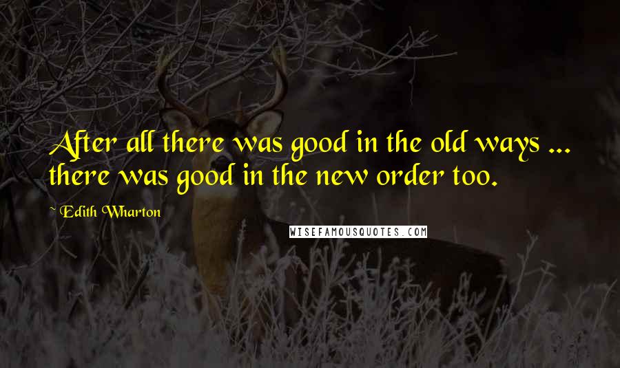 Edith Wharton Quotes: After all there was good in the old ways ... there was good in the new order too.