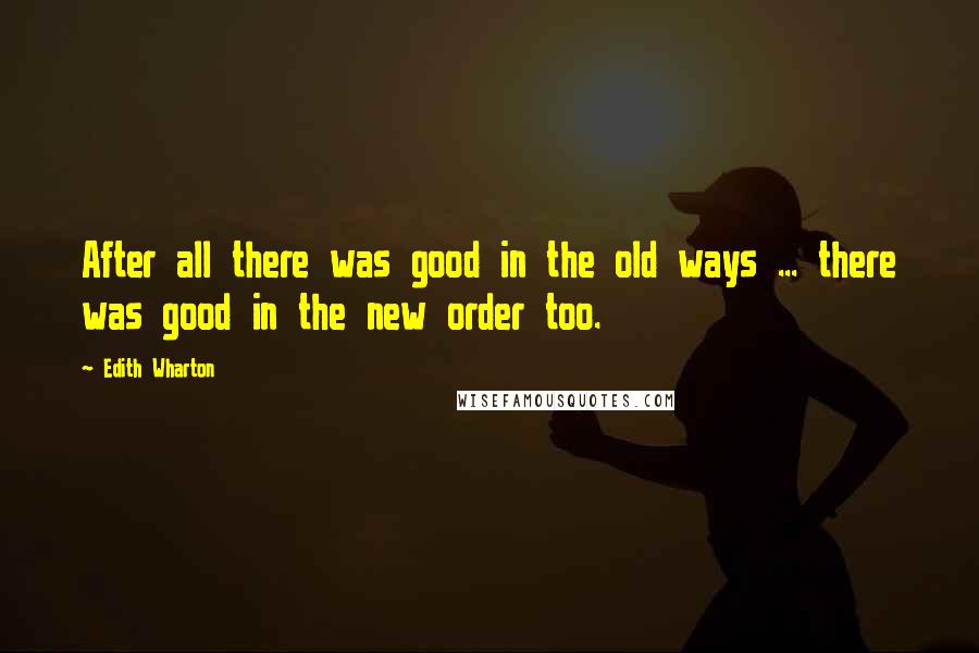 Edith Wharton Quotes: After all there was good in the old ways ... there was good in the new order too.