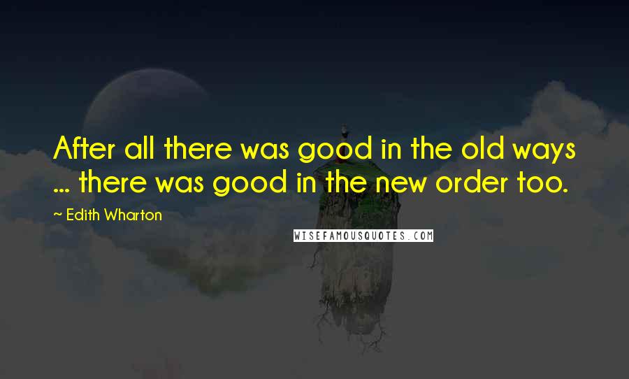 Edith Wharton Quotes: After all there was good in the old ways ... there was good in the new order too.