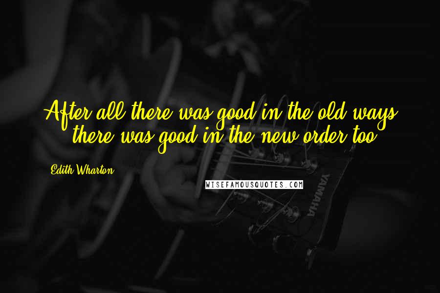 Edith Wharton Quotes: After all there was good in the old ways ... there was good in the new order too.