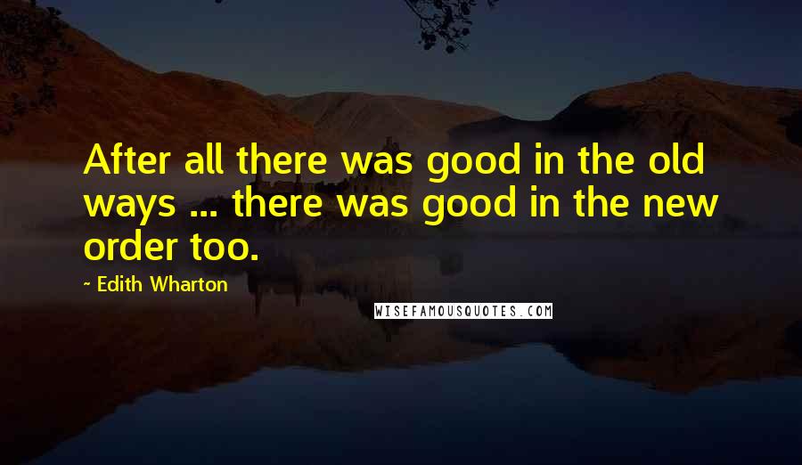 Edith Wharton Quotes: After all there was good in the old ways ... there was good in the new order too.