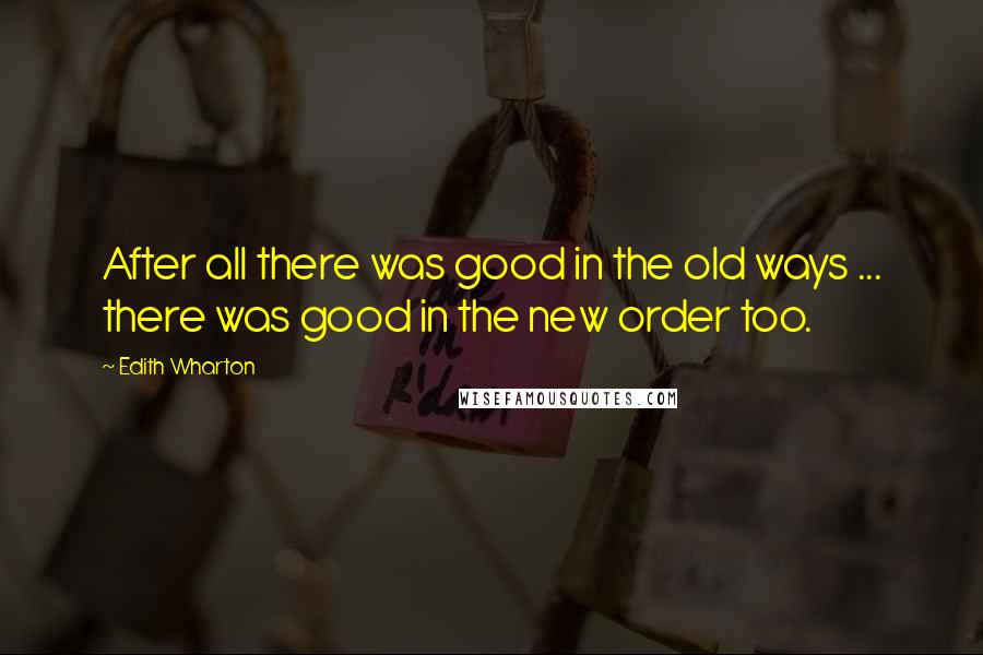 Edith Wharton Quotes: After all there was good in the old ways ... there was good in the new order too.