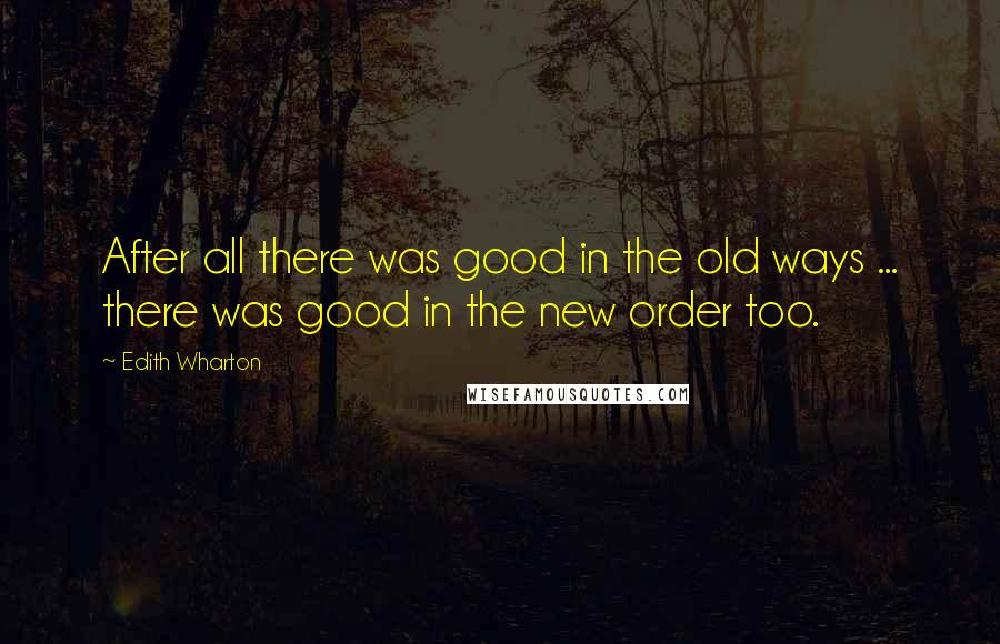 Edith Wharton Quotes: After all there was good in the old ways ... there was good in the new order too.