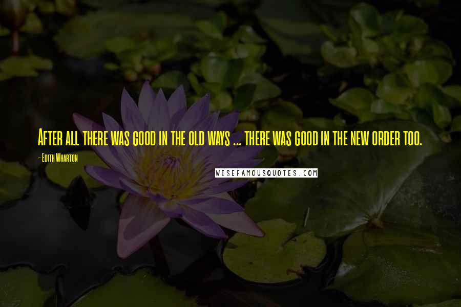 Edith Wharton Quotes: After all there was good in the old ways ... there was good in the new order too.