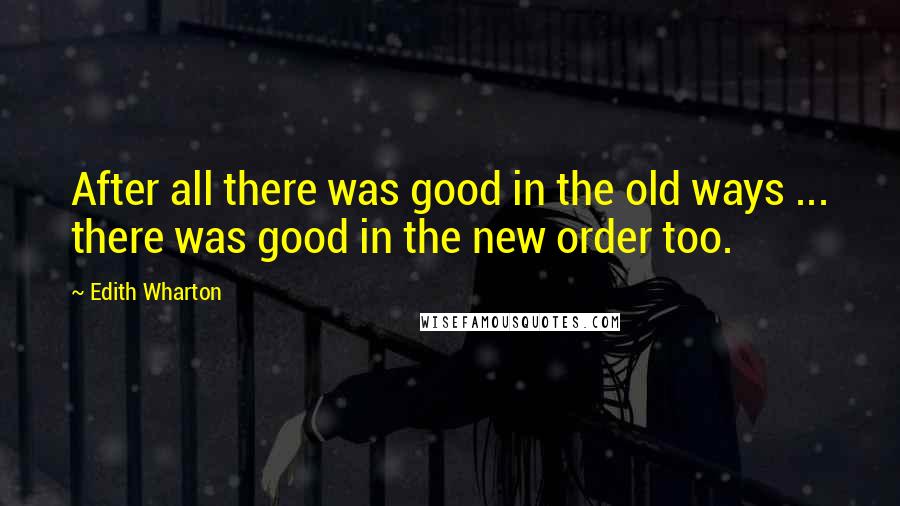 Edith Wharton Quotes: After all there was good in the old ways ... there was good in the new order too.