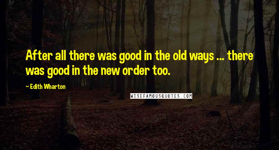 Edith Wharton Quotes: After all there was good in the old ways ... there was good in the new order too.