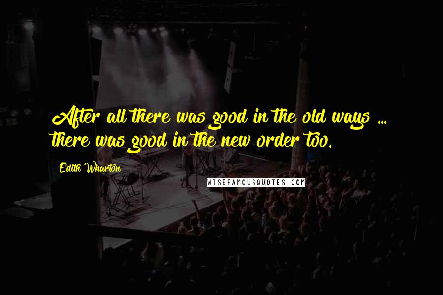 Edith Wharton Quotes: After all there was good in the old ways ... there was good in the new order too.