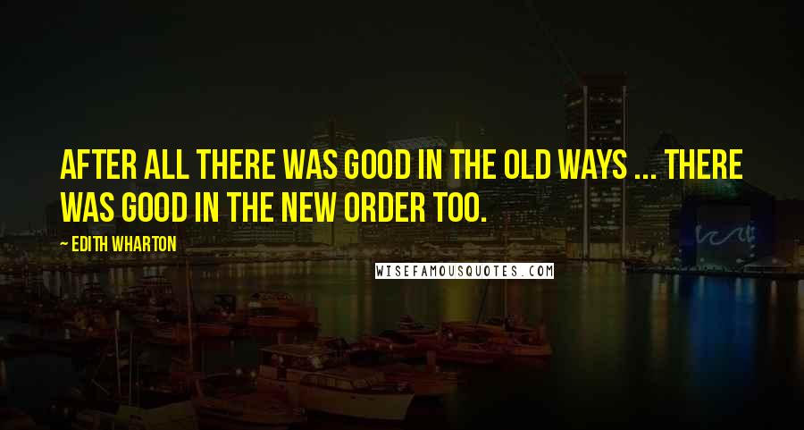 Edith Wharton Quotes: After all there was good in the old ways ... there was good in the new order too.