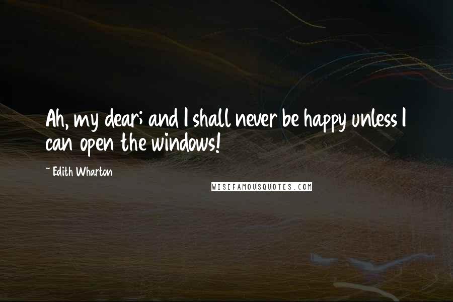 Edith Wharton Quotes: Ah, my dear; and I shall never be happy unless I can open the windows!