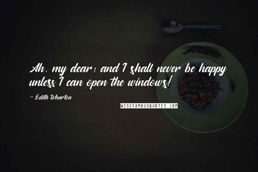 Edith Wharton Quotes: Ah, my dear; and I shall never be happy unless I can open the windows!