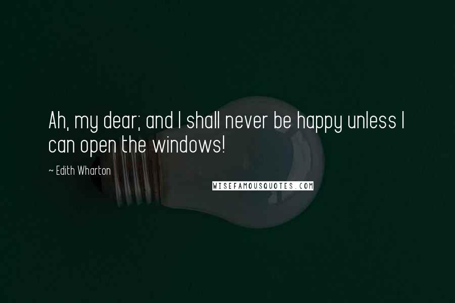 Edith Wharton Quotes: Ah, my dear; and I shall never be happy unless I can open the windows!