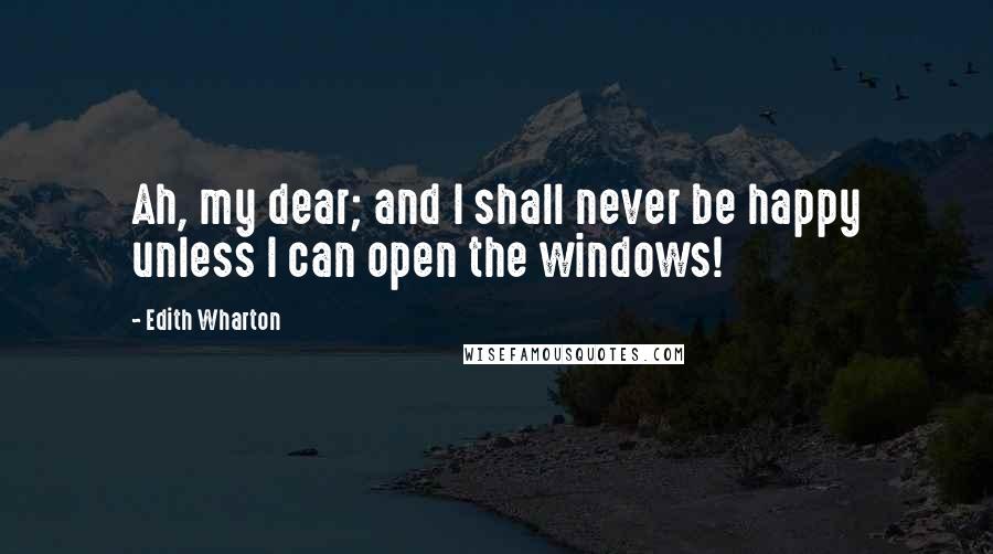 Edith Wharton Quotes: Ah, my dear; and I shall never be happy unless I can open the windows!