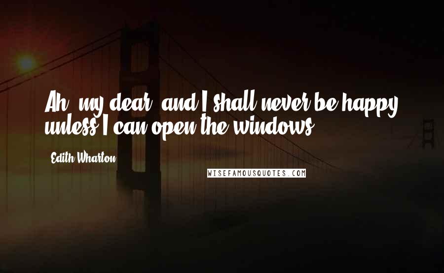 Edith Wharton Quotes: Ah, my dear; and I shall never be happy unless I can open the windows!