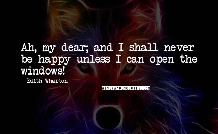 Edith Wharton Quotes: Ah, my dear; and I shall never be happy unless I can open the windows!