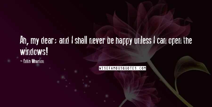 Edith Wharton Quotes: Ah, my dear; and I shall never be happy unless I can open the windows!