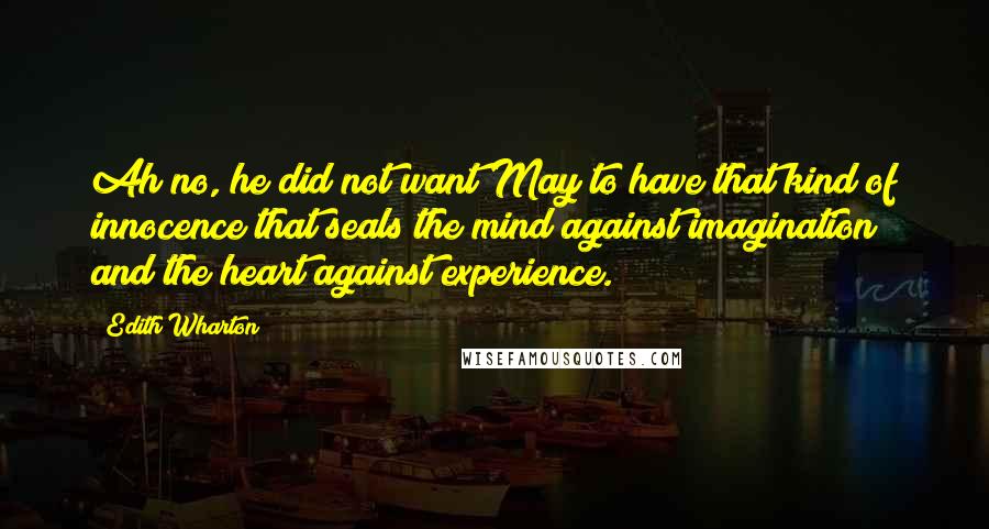 Edith Wharton Quotes: Ah no, he did not want May to have that kind of innocence that seals the mind against imagination and the heart against experience.