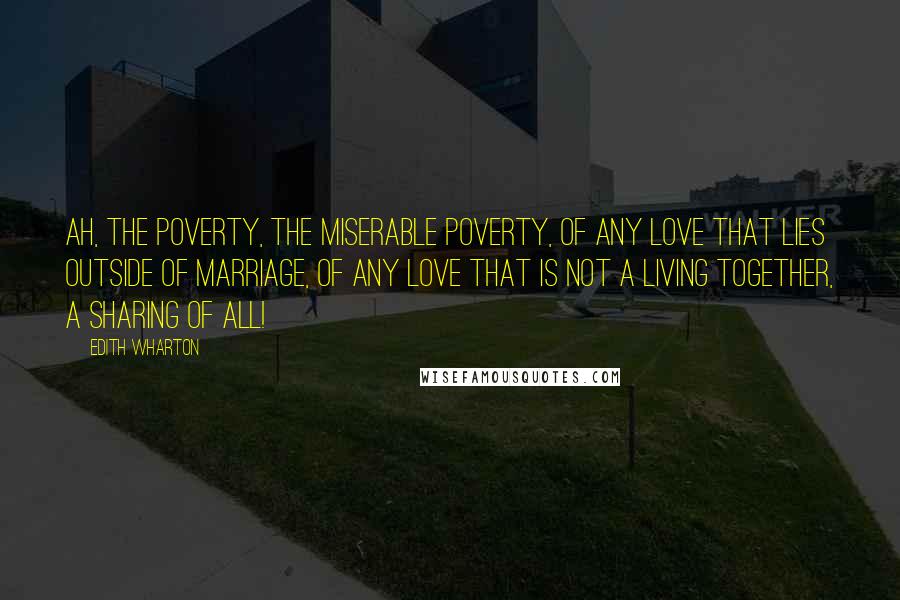 Edith Wharton Quotes: Ah, the poverty, the miserable poverty, of any love that lies outside of marriage, of any love that is not a living together, a sharing of all!