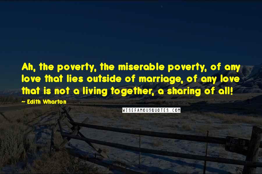 Edith Wharton Quotes: Ah, the poverty, the miserable poverty, of any love that lies outside of marriage, of any love that is not a living together, a sharing of all!