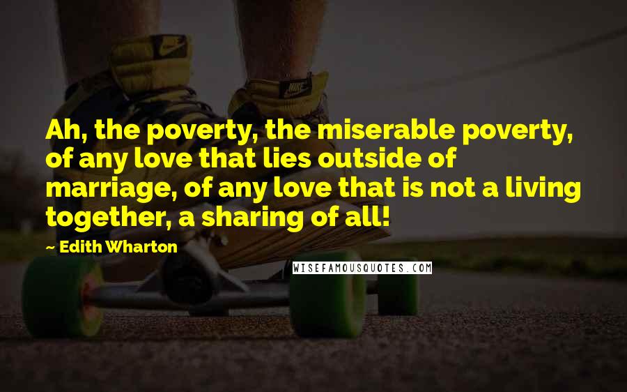 Edith Wharton Quotes: Ah, the poverty, the miserable poverty, of any love that lies outside of marriage, of any love that is not a living together, a sharing of all!
