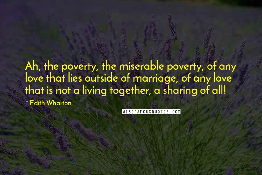 Edith Wharton Quotes: Ah, the poverty, the miserable poverty, of any love that lies outside of marriage, of any love that is not a living together, a sharing of all!