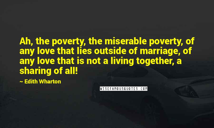 Edith Wharton Quotes: Ah, the poverty, the miserable poverty, of any love that lies outside of marriage, of any love that is not a living together, a sharing of all!