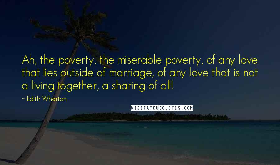 Edith Wharton Quotes: Ah, the poverty, the miserable poverty, of any love that lies outside of marriage, of any love that is not a living together, a sharing of all!