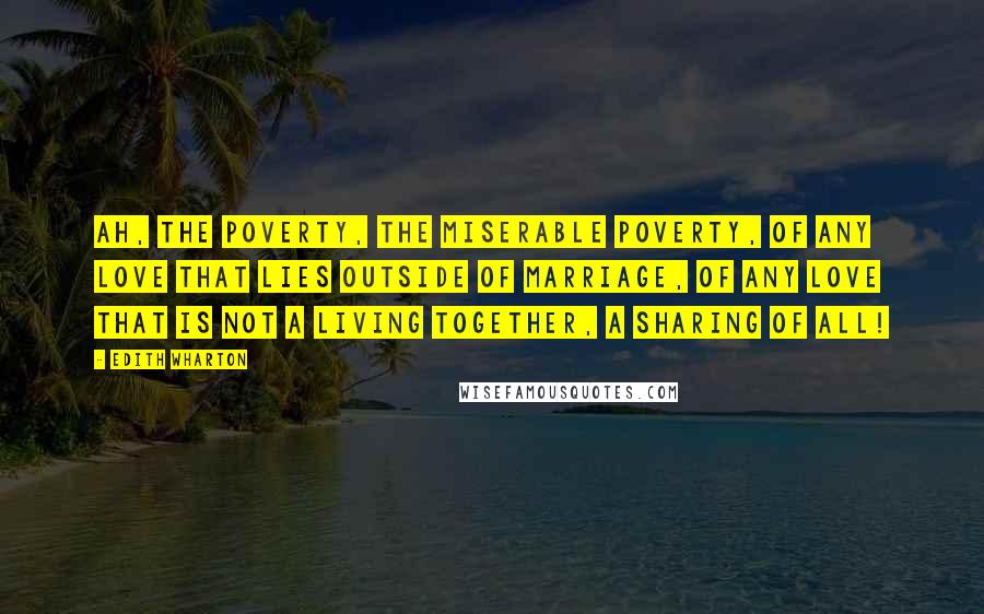 Edith Wharton Quotes: Ah, the poverty, the miserable poverty, of any love that lies outside of marriage, of any love that is not a living together, a sharing of all!