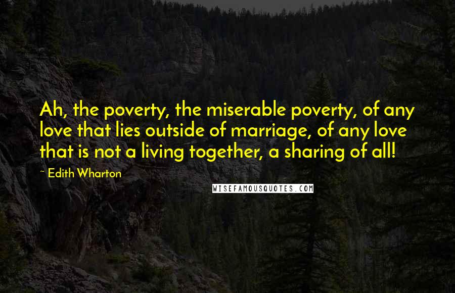 Edith Wharton Quotes: Ah, the poverty, the miserable poverty, of any love that lies outside of marriage, of any love that is not a living together, a sharing of all!