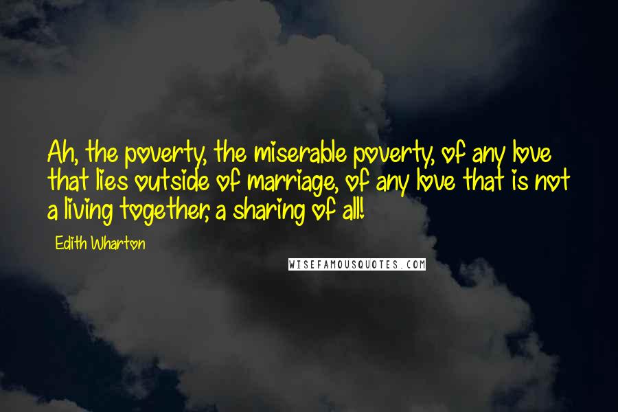 Edith Wharton Quotes: Ah, the poverty, the miserable poverty, of any love that lies outside of marriage, of any love that is not a living together, a sharing of all!